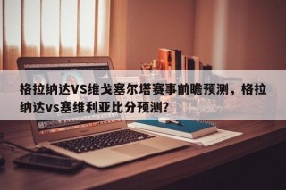格拉纳达VS维戈塞尔塔赛事前瞻预测，格拉纳达vs塞维利亚比分预测？