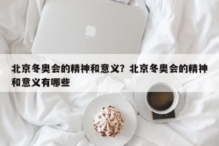北京冬奥会的精神和意义？北京冬奥会的精神和意义有哪些