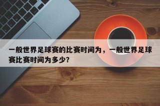 一般世界足球赛的比赛时间为，一般世界足球赛比赛时间为多少？