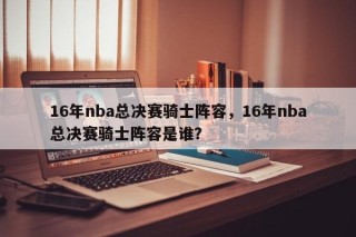 16年nba总决赛骑士阵容，16年nba总决赛骑士阵容是谁？
