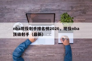 nba现役射手排名榜2026，现役nba顶级射手（最新）
