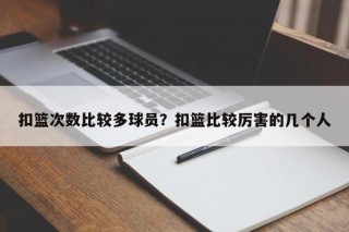 扣篮次数比较多球员？扣篮比较厉害的几个人