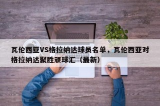 瓦伦西亚VS格拉纳达球员名单，瓦伦西亚对格拉纳达聚胜顽球汇（最新）