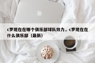 c罗现在在哪个俱乐部球队效力，c罗现在在什么俱乐部（最新）