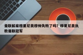 曼联解雇穆里尼奥穆帅失败了吗？穆里尼奥执教曼联冠军
