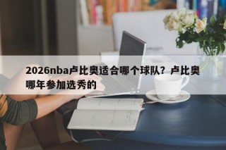 2026nba卢比奥适合哪个球队？卢比奥哪年参加选秀的