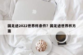 国足进2022世界杯条件？国足进世界杯方案