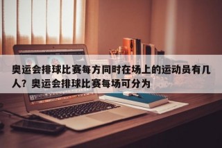 奥运会排球比赛每方同时在场上的运动员有几人？奥运会排球比赛每场可分为