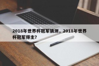 2018年世界杯冠军猜测，2018年世界杯冠军得主？