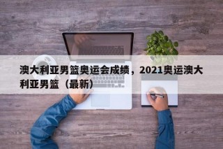 澳大利亚男篮奥运会成绩，2021奥运澳大利亚男篮（最新）