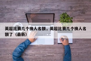 英超比赛几个换人名额，英超比赛几个换人名额了（最新）
