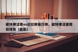 底特律活塞vs达拉斯独行侠，底特律活塞现役球员（最新）