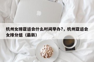 杭州女排亚运会什么时间举办?，杭州亚运会女排分组（最新）
