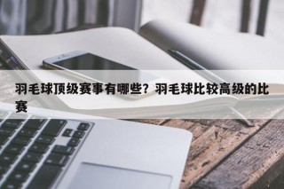 羽毛球顶级赛事有哪些？羽毛球比较高级的比赛