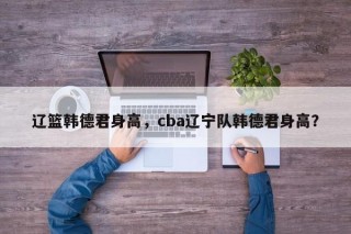 辽篮韩德君身高，cba辽宁队韩德君身高？