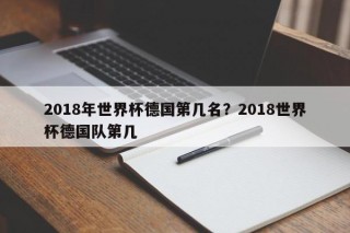 2018年世界杯德国第几名？2018世界杯德国队第几