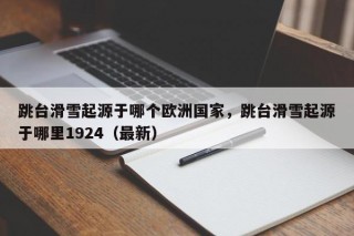 跳台滑雪起源于哪个欧洲国家，跳台滑雪起源于哪里1924（最新）