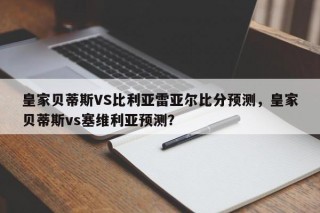皇家贝蒂斯VS比利亚雷亚尔比分预测，皇家贝蒂斯vs塞维利亚预测？