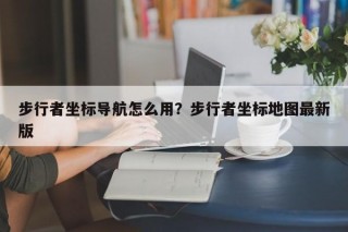 步行者坐标导航怎么用？步行者坐标地图最新版