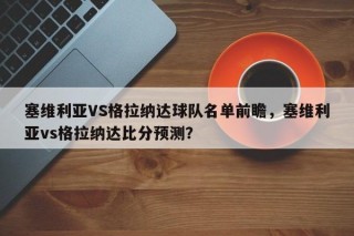 塞维利亚VS格拉纳达球队名单前瞻，塞维利亚vs格拉纳达比分预测？