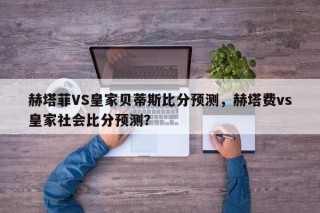 赫塔菲VS皇家贝蒂斯比分预测，赫塔费vs皇家社会比分预测？