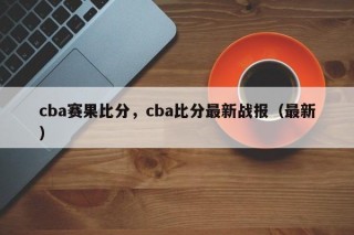 cba赛果比分，cba比分最新战报（最新）