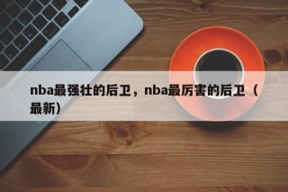 nba最强壮的后卫，nba最厉害的后卫（最新）