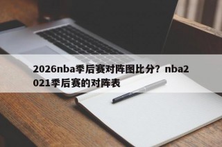 2026nba季后赛对阵图比分？nba2021季后赛的对阵表