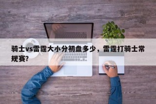 骑士vs雷霆大小分初盘多少，雷霆打骑士常规赛？