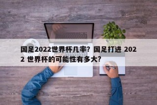 国足2022世界杯几率？国足打进 2022 世界杯的可能性有多大?