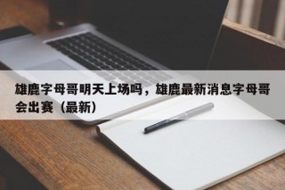 雄鹿字母哥明天上场吗，雄鹿最新消息字母哥会出赛（最新）