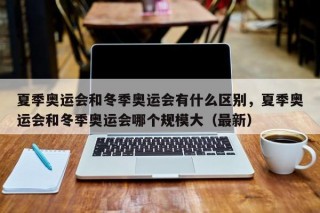 夏季奥运会和冬季奥运会有什么区别，夏季奥运会和冬季奥运会哪个规模大（最新）