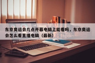 东京奥运会几点开幕电脑上能看吗，东京奥运会怎么看直播电脑（最新）