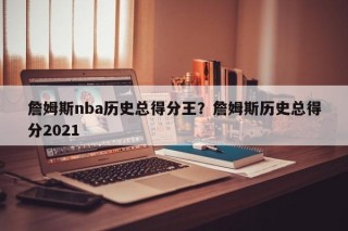 詹姆斯nba历史总得分王？詹姆斯历史总得分2021