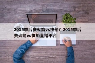 2015季后赛火箭vs快船？2015季后赛火箭vs快船直播平台