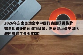 2026年东京奥运会中中国代表团获得奖牌数量比较多的运动项目是，东京奥运会中国代表团获得了多少奖牌？