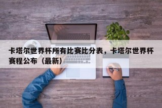 卡塔尔世界杯所有比赛比分表，卡塔尔世界杯赛程公布（最新）