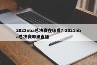 2022nba总决赛在哪看？2021nba总决赛哪里直播