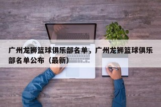 广州龙狮篮球俱乐部名单，广州龙狮篮球俱乐部名单公布（最新）