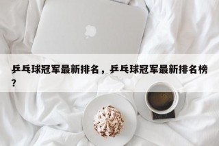乒乓球冠军最新排名，乒乓球冠军最新排名榜？
