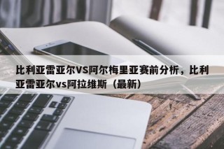 比利亚雷亚尔VS阿尔梅里亚赛前分析，比利亚雷亚尔vs阿拉维斯（最新）