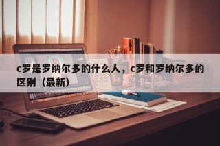 c罗是罗纳尔多的什么人，c罗和罗纳尔多的区别（最新）
