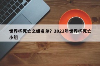 世界杯死亡之组名单？2022年世界杯死亡小组