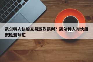 凯尔特人快船交易激烈谈判？凯尔特人对快船聚胜顽球汇