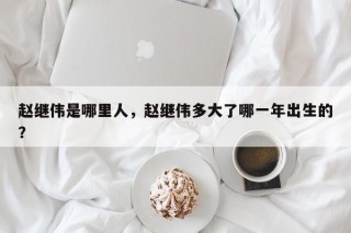 赵继伟是哪里人，赵继伟多大了哪一年出生的？