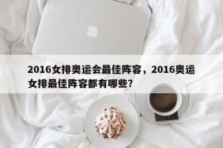 2016女排奥运会最佳阵容，2016奥运女排最佳阵容都有哪些？