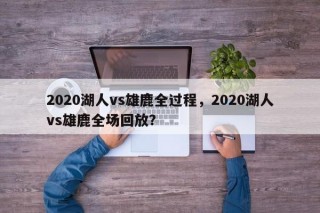 2020湖人vs雄鹿全过程，2020湖人vs雄鹿全场回放？