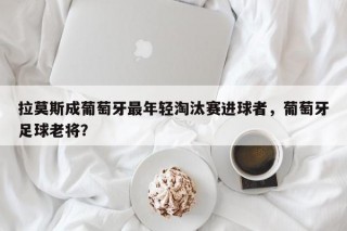 拉莫斯成葡萄牙最年轻淘汰赛进球者，葡萄牙足球老将？