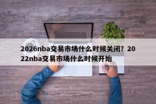 2026nba交易市场什么时候关闭？2022nba交易市场什么时候开始
