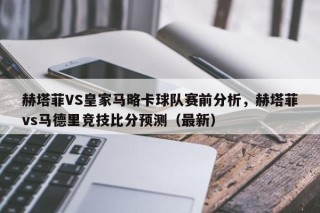 赫塔菲VS皇家马略卡球队赛前分析，赫塔菲vs马德里竞技比分预测（最新）